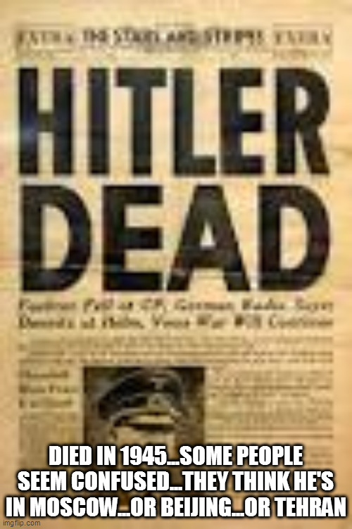 DIED IN 1945...SOME PEOPLE SEEM CONFUSED...THEY THINK HE'S IN MOSCOW...OR BEIJING...OR TEHRAN | image tagged in memes | made w/ Imgflip meme maker