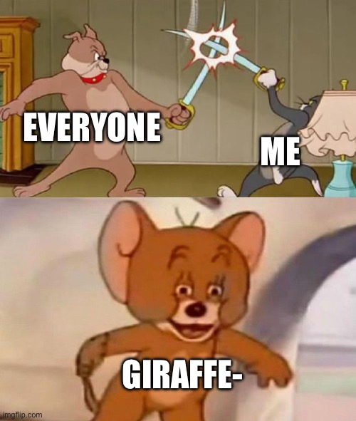 Tom and Jerry swordfight | EVERYONE; ME; GIRAFFE- | image tagged in tom and jerry swordfight | made w/ Imgflip meme maker