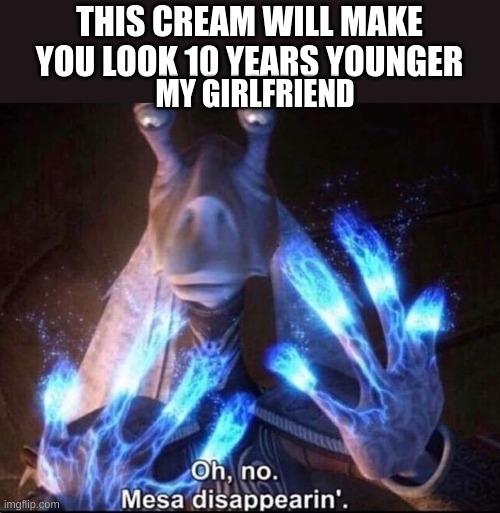 Oh No! Mesa Disappearing | THIS CREAM WILL MAKE YOU LOOK 10 YEARS YOUNGER; MY GIRLFRIEND | image tagged in oh no mesa disappearing | made w/ Imgflip meme maker