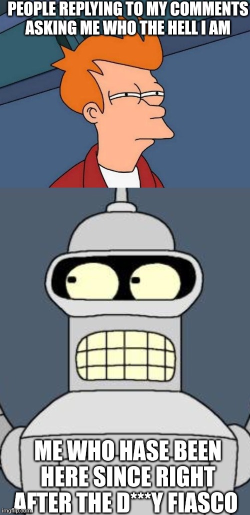 PEOPLE REPLYING TO MY COMMENTS ASKING ME WHO THE HELL I AM; ME WHO HASE BEEN HERE SINCE RIGHT AFTER THE D***Y FIASCO | image tagged in squinting,bender cartel | made w/ Imgflip meme maker