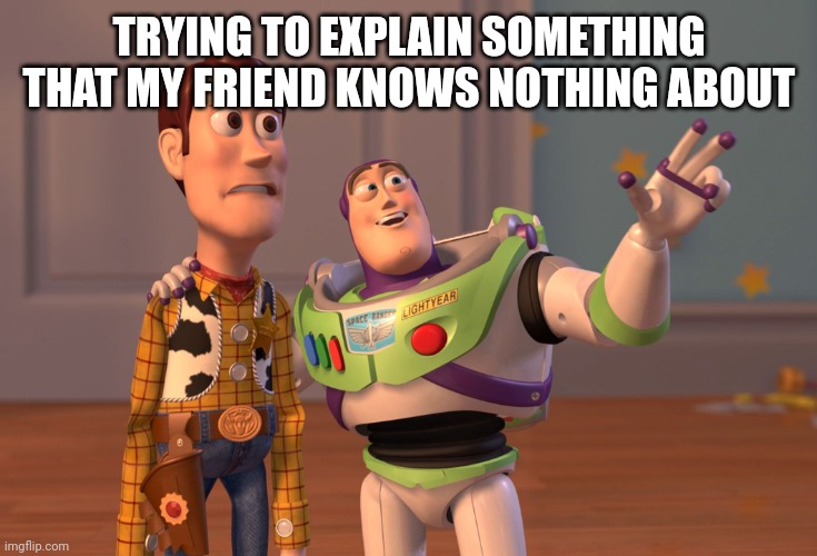 X, X Everywhere | TRYING TO EXPLAIN SOMETHING THAT MY FRIEND KNOWS NOTHING ABOUT | image tagged in memes,x x everywhere | made w/ Imgflip meme maker