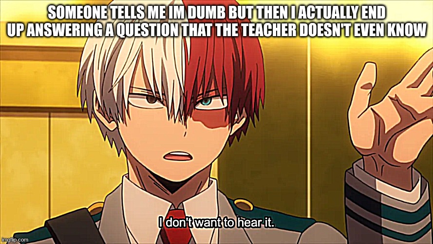 I don't want to hear it Todoroki | SOMEONE TELLS ME IM DUMB BUT THEN I ACTUALLY END UP ANSWERING A QUESTION THAT THE TEACHER DOESN'T EVEN KNOW | image tagged in i don't want to hear it todoroki | made w/ Imgflip meme maker