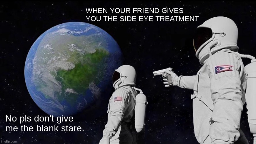 Always Has Been Meme | WHEN YOUR FRIEND GIVES YOU THE SIDE EYE TREATMENT; No pls don't give me the blank stare. | image tagged in memes,always has been | made w/ Imgflip meme maker