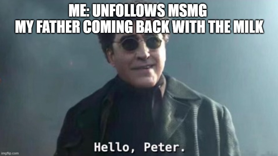 Hello Peter | ME: UNFOLLOWS MSMG 
MY FATHER COMING BACK WITH THE MILK | image tagged in hello peter | made w/ Imgflip meme maker