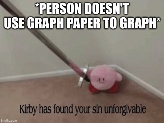 Kirby has found your sin unforgivable | *PERSON DOESN'T USE GRAPH PAPER TO GRAPH* | image tagged in kirby has found your sin unforgivable | made w/ Imgflip meme maker