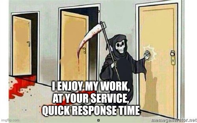Grim Reaper Knocking Door | I ENJOY MY WORK, AT YOUR SERVICE, QUICK RESPONSE TIME | image tagged in grim reaper knocking door | made w/ Imgflip meme maker