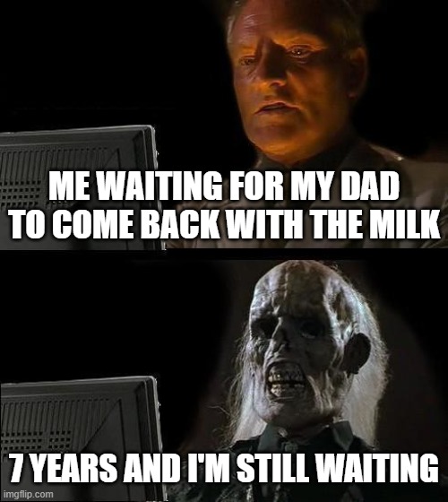 I'll Just Wait Here Meme | ME WAITING FOR MY DAD TO COME BACK WITH THE MILK; 7 YEARS AND I'M STILL WAITING | image tagged in memes,i'll just wait here | made w/ Imgflip meme maker