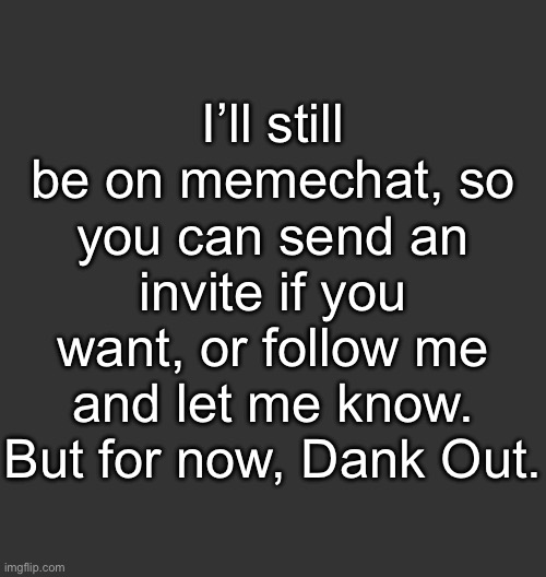 Might come back in a couple months, and I’ll post once or twice on my birthday. (Popcorners) | I’ll still be on memechat, so you can send an invite if you want, or follow me and let me know. But for now, Dank Out. | image tagged in blank dark mode square | made w/ Imgflip meme maker