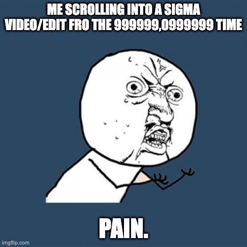 Sigma are just annoying now | ME SCROLLING INTO A SIGMA VIDEO/EDIT FRO THE 999999,0999999 TIME; PAIN. | image tagged in memes,y u no,sigma,pain | made w/ Imgflip meme maker