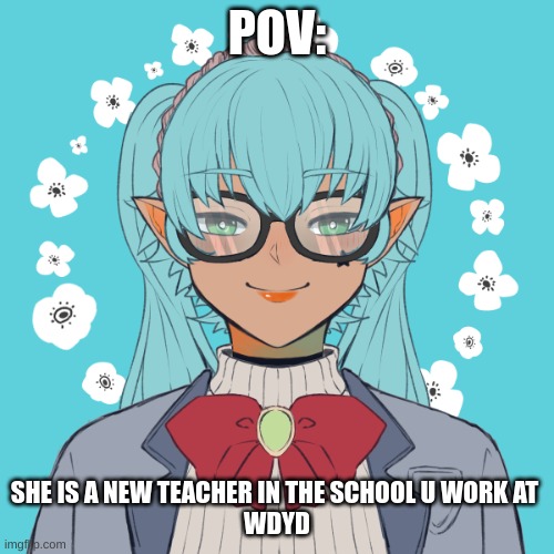 Oc | POV:; SHE IS A NEW TEACHER IN THE SCHOOL U WORK AT 
WDYD | made w/ Imgflip meme maker