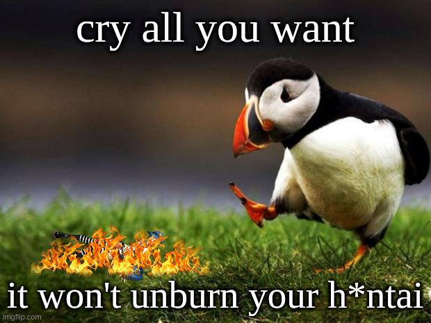 by fire be purged | cry all you want; it won't unburn your h*ntai | image tagged in memes,unpopular opinion puffin | made w/ Imgflip meme maker