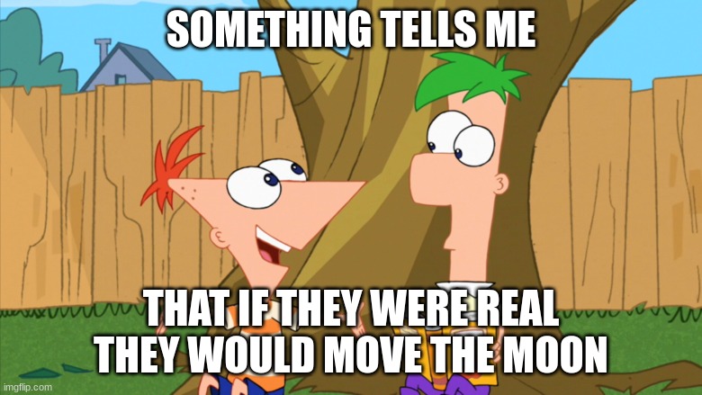 Phineas and Ferb | SOMETHING TELLS ME; THAT IF THEY WERE REAL THEY WOULD MOVE THE MOON | image tagged in memes | made w/ Imgflip meme maker