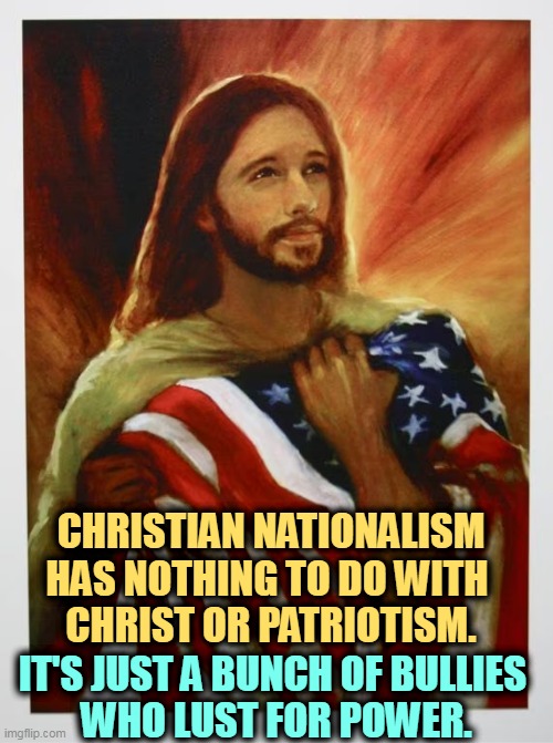 CHRISTIAN NATIONALISM HAS NOTHING TO DO WITH 
CHRIST OR PATRIOTISM. IT'S JUST A BUNCH OF BULLIES 
WHO LUST FOR POWER. | image tagged in christian,white nationalism,bullies | made w/ Imgflip meme maker