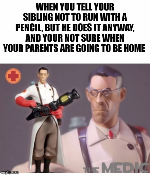The Medic tf2 | WHEN YOU TELL YOUR SIBLING NOT TO RUN WITH A PENCIL, BUT HE DOES IT ANYWAY, AND YOUR NOT SURE WHEN YOUR PARENTS ARE GOING TO BE HOME | image tagged in the medic tf2 | made w/ Imgflip meme maker