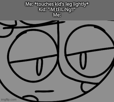 Like, why?... | Me: *touches kid's leg lightly*
Kid: "iM tElLiNg!!"
Me: | made w/ Imgflip meme maker