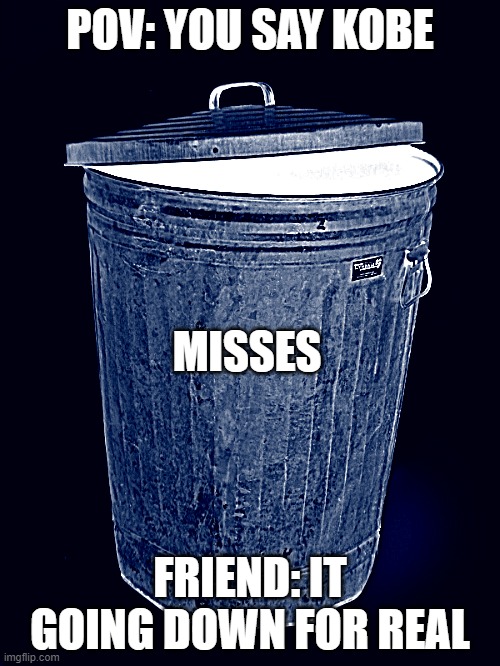Trash Can | POV: YOU SAY KOBE; MISSES; FRIEND: IT GOING DOWN FOR REAL | image tagged in trash can | made w/ Imgflip meme maker