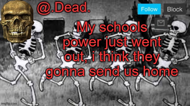 im pretty sure the houses in the area are out too | My schools power just went out, i think they gonna send us home | image tagged in dead 's announcment template | made w/ Imgflip meme maker