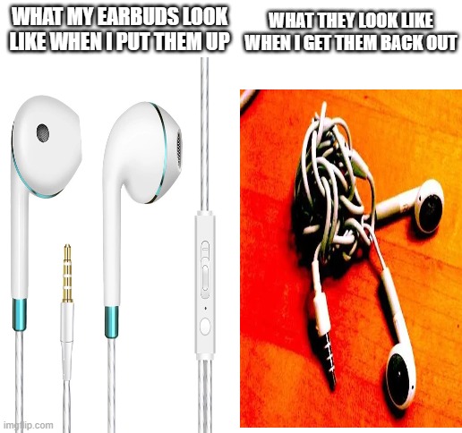 i know most people have airpods, but I don't | WHAT THEY LOOK LIKE WHEN I GET THEM BACK OUT; WHAT MY EARBUDS LOOK LIKE WHEN I PUT THEM UP | image tagged in blank white template,funny,memes,funny memes,earbuds,if you read this tag you are cursed | made w/ Imgflip meme maker