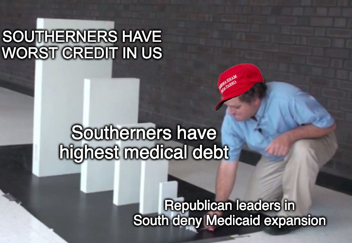 Why do they hate you? | SOUTHERNERS HAVE WORST CREDIT IN US; Southerners have highest medical debt; Republican leaders in South deny Medicaid expansion | image tagged in domino effect,south,republicans,healthcare,debt | made w/ Imgflip meme maker