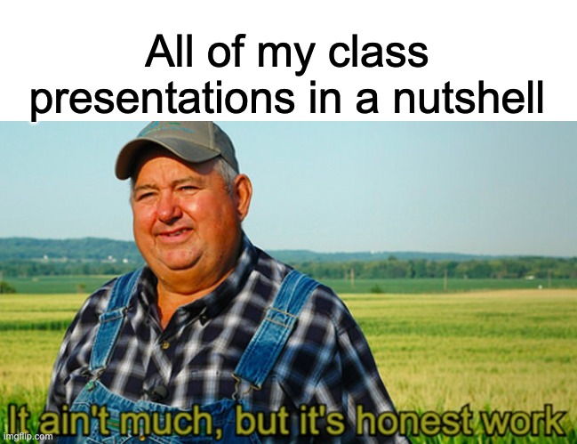 class presentations | All of my class presentations in a nutshell | image tagged in it ain't much but it's honest work | made w/ Imgflip meme maker