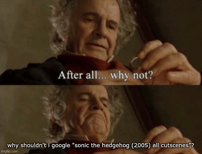 and thus, the obsession began (I MEANT SHADOW THE HEDGEHOG) | why shouldn't i google "sonic the hedgehog (2005) all cutscenes"? | image tagged in after all why not | made w/ Imgflip meme maker