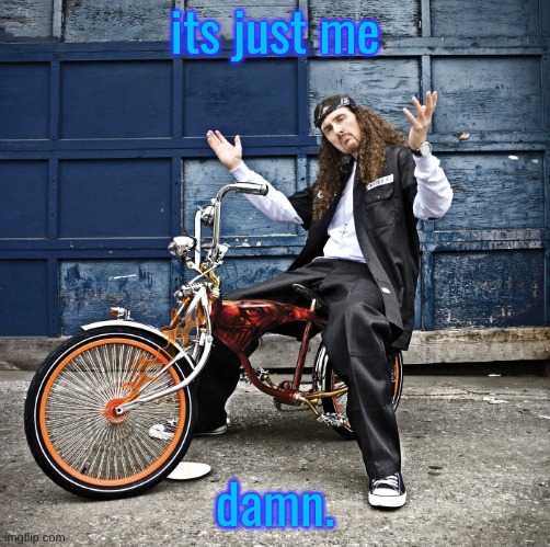 Weird Al pic goes hard | its just me; damn. | image tagged in weird al pic goes hard | made w/ Imgflip meme maker