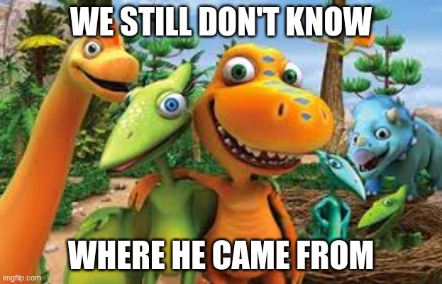 Dinosaur train | WE STILL DON'T KNOW; WHERE HE CAME FROM | image tagged in dinosaur | made w/ Imgflip meme maker