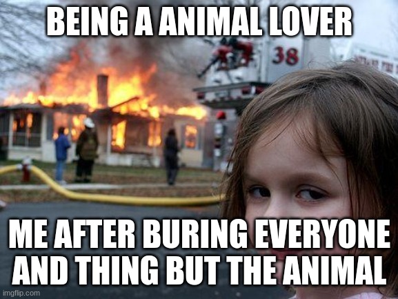 Disaster Girl Meme | BEING A ANIMAL LOVER; ME AFTER BURING EVERYONE AND THING BUT THE ANIMAL | image tagged in memes,disaster girl | made w/ Imgflip meme maker