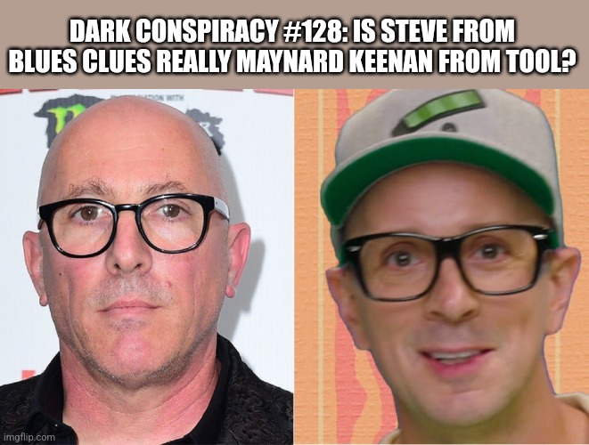 DARK CONSPIRACY #128: IS STEVE FROM BLUES CLUES REALLY MAYNARD KEENAN FROM TOOL? | image tagged in funny memes | made w/ Imgflip meme maker