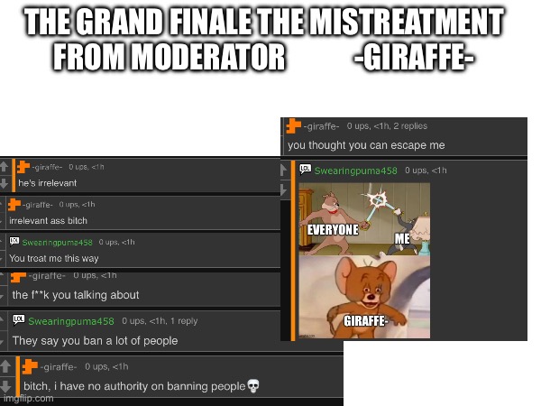 S | THE GRAND FINALE THE MISTREATMENT FROM MODERATOR            -GIRAFFE- | image tagged in h | made w/ Imgflip meme maker