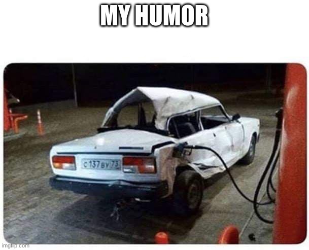 Broken car gas | MY HUMOR | image tagged in broken car gas | made w/ Imgflip meme maker