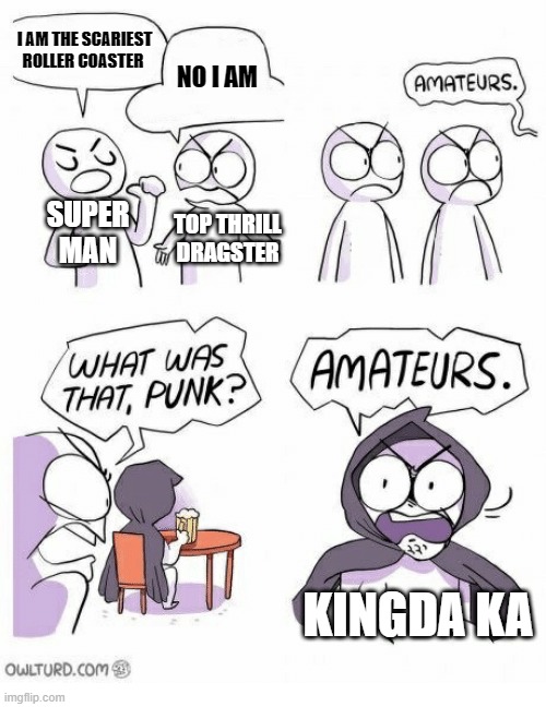 Amateurs | I AM THE SCARIEST ROLLER COASTER; NO I AM; SUPER MAN; TOP THRILL DRAGSTER; KINGDA KA | image tagged in amateurs | made w/ Imgflip meme maker