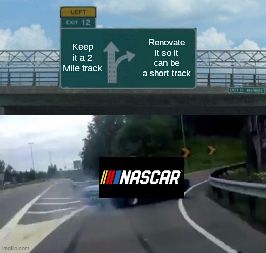 Why Nascar? why Auto Club | Keep it a 2 Mile track; Renovate it so it can be a short track | image tagged in memes,left exit 12 off ramp | made w/ Imgflip meme maker