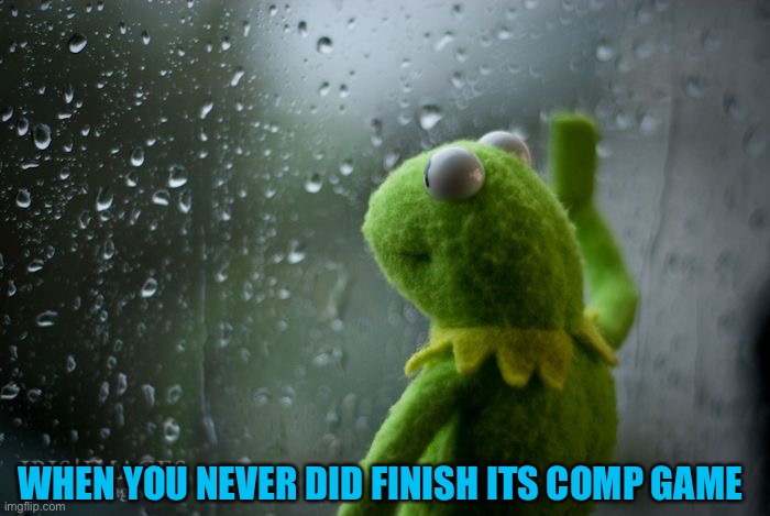 kermit window | WHEN YOU NEVER DID FINISH ITS COMP GAME | image tagged in kermit window | made w/ Imgflip meme maker