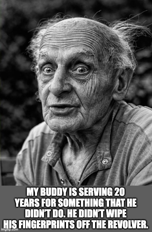 20 years | MY BUDDY IS SERVING 20 YEARS FOR SOMETHING THAT HE DIDN’T DO. HE DIDN’T WIPE HIS FINGERPRINTS OFF THE REVOLVER. | image tagged in old man | made w/ Imgflip meme maker