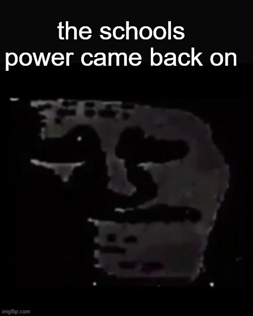 . | the schools power came back on | image tagged in sad trollge | made w/ Imgflip meme maker