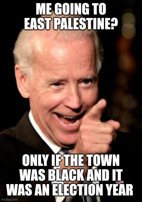 Smilin Biden |  ME GOING TO EAST PALESTINE? ONLY IF THE TOWN WAS BLACK AND IT WAS AN ELECTION YEAR | image tagged in memes,smilin biden | made w/ Imgflip meme maker