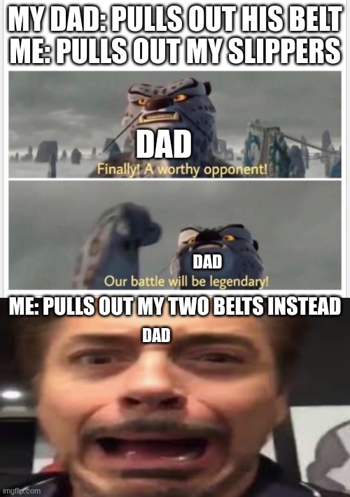 MY DAD: PULLS OUT HIS BELT
ME: PULLS OUT MY SLIPPERS; DAD; DAD; ME: PULLS OUT MY TWO BELTS INSTEAD; DAD | image tagged in finally a worthy opponent,tony stark screaming | made w/ Imgflip meme maker
