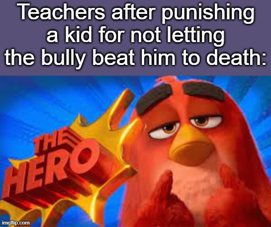 . | Teachers after punishing a kid for not letting the bully beat him to death: | image tagged in the hero | made w/ Imgflip meme maker