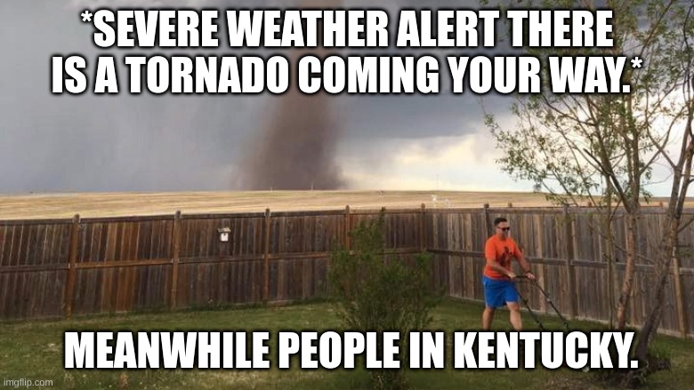 Kentucky memes (funny) | *SEVERE WEATHER ALERT THERE IS A TORNADO COMING YOUR WAY.*; MEANWHILE PEOPLE IN KENTUCKY. | image tagged in tornado lawn mower | made w/ Imgflip meme maker