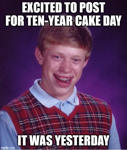 Bad Luck Brian Meme | EXCITED TO POST FOR TEN-YEAR CAKE DAY; IT WAS YESTERDAY | image tagged in memes,bad luck brian | made w/ Imgflip meme maker