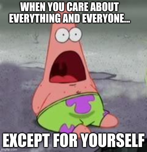 Suprised Patrick | WHEN YOU CARE ABOUT EVERYTHING AND EVERYONE... EXCEPT FOR YOURSELF | image tagged in suprised patrick | made w/ Imgflip meme maker