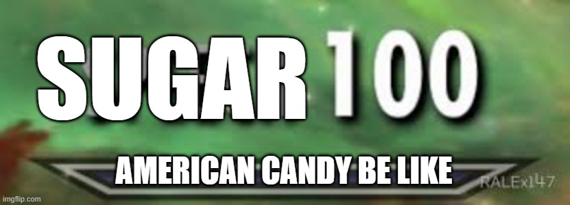 Sugar | SUGAR; AMERICAN CANDY BE LIKE | image tagged in skyrim speech 100 | made w/ Imgflip meme maker