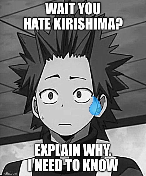 kirishima huh? | WAIT YOU HATE KIRISHIMA? EXPLAIN WHY. I NEED TO KNOW | image tagged in kirishima huh | made w/ Imgflip meme maker