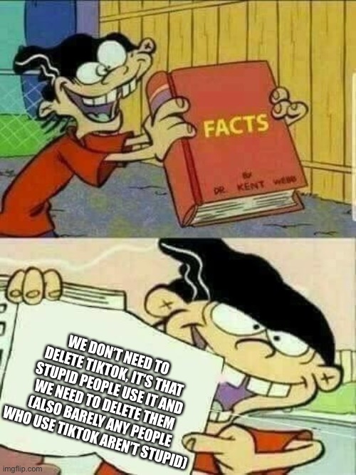 Double d facts book  | WE DON’T NEED TO DELETE TIKTOK, IT’S THAT STUPID PEOPLE USE IT AND WE NEED TO DELETE THEM (ALSO BARELY ANY PEOPLE WHO USE TIKTOK AREN’T STUP | image tagged in double d facts book | made w/ Imgflip meme maker
