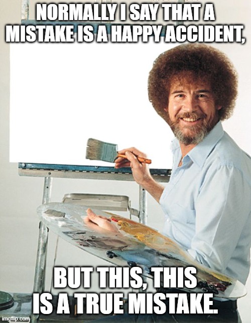 Bob Ross Blank Canvas | NORMALLY I SAY THAT A MISTAKE IS A HAPPY ACCIDENT, BUT THIS, THIS IS A TRUE MISTAKE. | image tagged in bob ross blank canvas | made w/ Imgflip meme maker