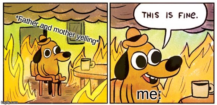 Hehe im fiiine | *Father and mother yelling*; me: | image tagged in memes,this is fine | made w/ Imgflip meme maker