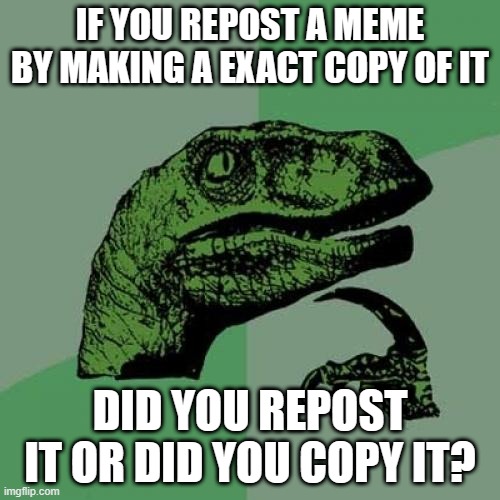Repost or Copy? | IF YOU REPOST A MEME BY MAKING A EXACT COPY OF IT; DID YOU REPOST IT OR DID YOU COPY IT? | image tagged in memes,philosoraptor | made w/ Imgflip meme maker
