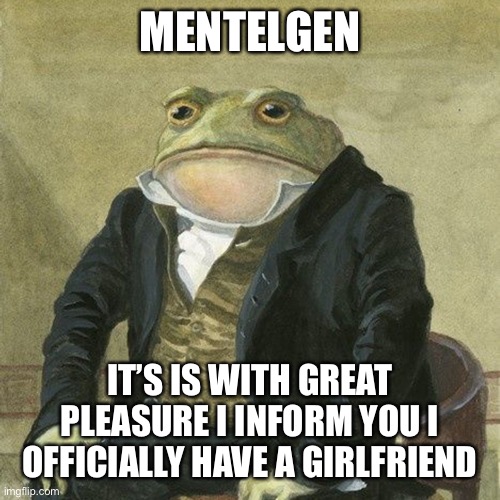Lessgooo | MENTELGEN; IT’S IS WITH GREAT PLEASURE I INFORM YOU I OFFICIALLY HAVE A GIRLFRIEND | image tagged in gentlemen it is with great pleasure to inform you that | made w/ Imgflip meme maker