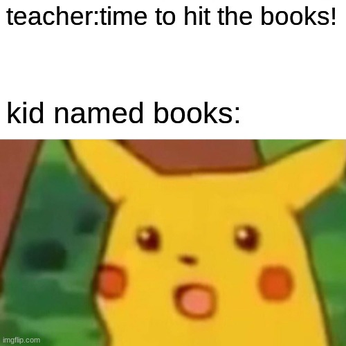 Surprised Pikachu | teacher:time to hit the books! kid named books: | image tagged in memes,surprised pikachu | made w/ Imgflip meme maker